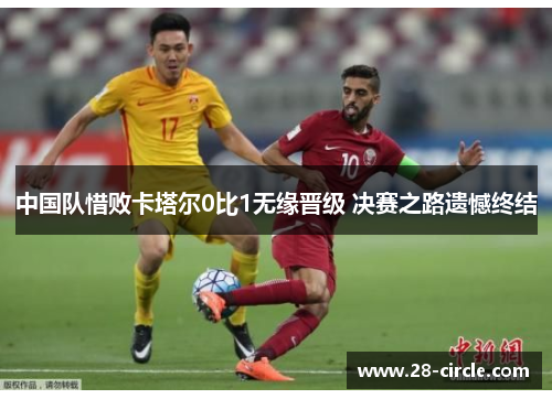 中国队惜败卡塔尔0比1无缘晋级 决赛之路遗憾终结
