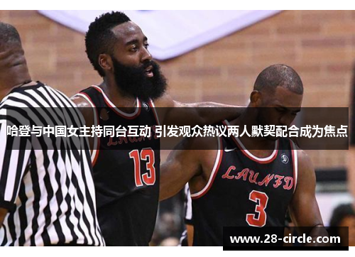 哈登与中国女主持同台互动 引发观众热议两人默契配合成为焦点