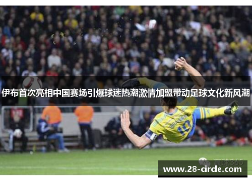 伊布首次亮相中国赛场引爆球迷热潮激情加盟带动足球文化新风潮