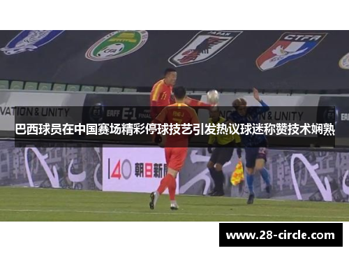 巴西球员在中国赛场精彩停球技艺引发热议球迷称赞技术娴熟